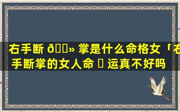 右手断 🌻 掌是什么命格女「右手断掌的女人命 ☘ 运真不好吗一辈子苦」